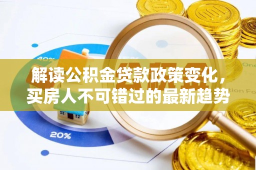 蔡甸解读公积金贷款政策变化，买房人不可错过的最新趋势