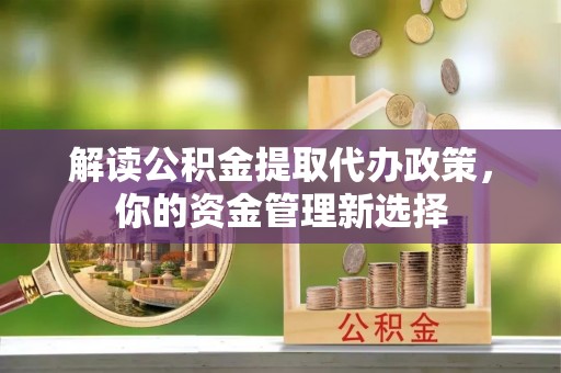 蔡甸解读公积金提取代办政策，你的资金管理新选择