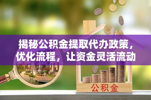 蔡甸揭秘公积金提取代办政策，优化流程，让资金灵活流动