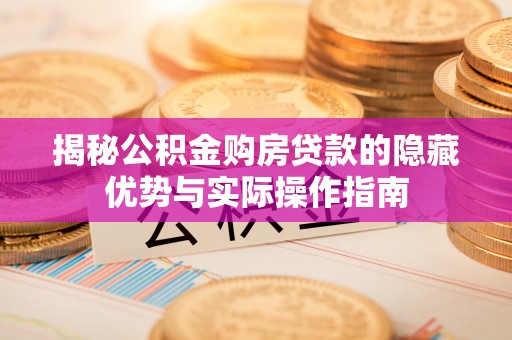 蔡甸揭秘公积金购房贷款的隐藏优势与实际操作指南