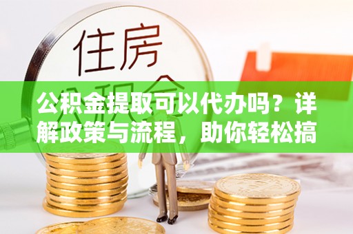 蔡甸公积金提取可以代办吗？详解政策与流程，助你轻松搞定！