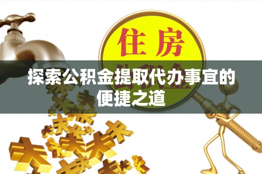 蔡甸探索公积金提取代办事宜的便捷之道