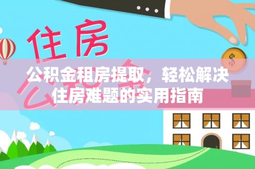 蔡甸公积金租房提取，轻松解决住房难题的实用指南