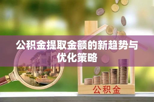 蔡甸公积金提取金额的新趋势与优化策略