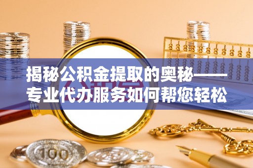蔡甸揭秘公积金提取的奥秘——专业代办服务如何帮您轻松搞定