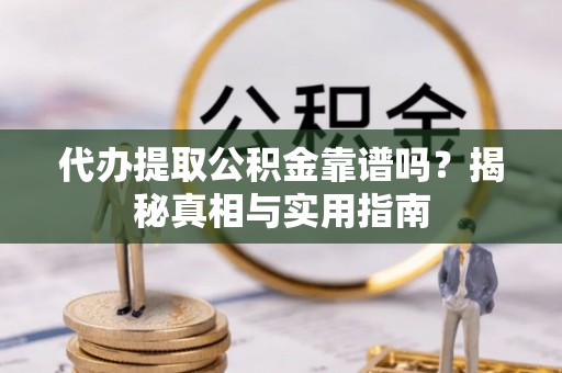 蔡甸代办提取公积金靠谱吗？揭秘真相与实用指南