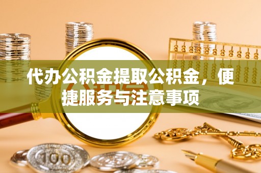 蔡甸代办公积金提取公积金，便捷服务与注意事项