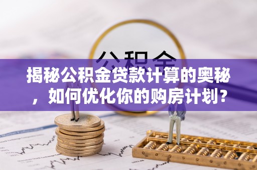 蔡甸揭秘公积金贷款计算的奥秘，如何优化你的购房计划？