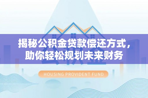 蔡甸揭秘公积金贷款偿还方式，助你轻松规划未来财务