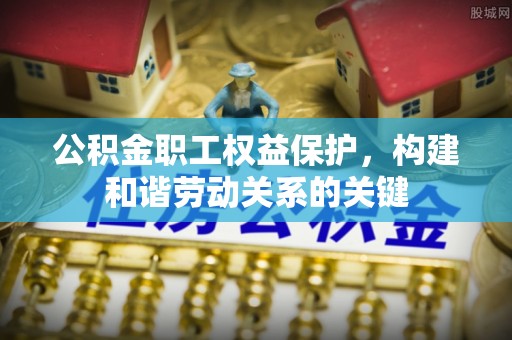 蔡甸公积金职工权益保护，构建和谐劳动关系的关键