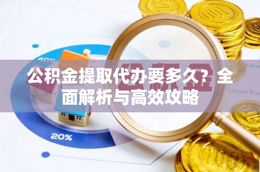 蔡甸公积金提取代办要多久？全面解析与高效攻略