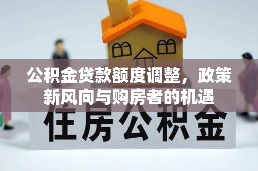 蔡甸公积金贷款额度调整，政策新风向与购房者的机遇