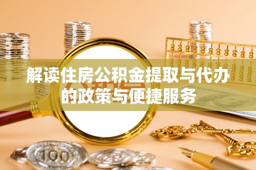 蔡甸解读住房公积金提取与代办的政策与便捷服务