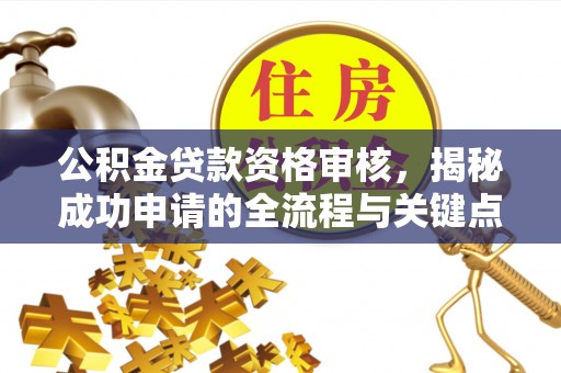 蔡甸公积金贷款资格审核，揭秘成功申请的全流程与关键点