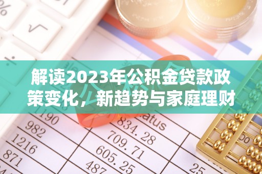 蔡甸解读2023年公积金贷款政策变化，新趋势与家庭理财规划
