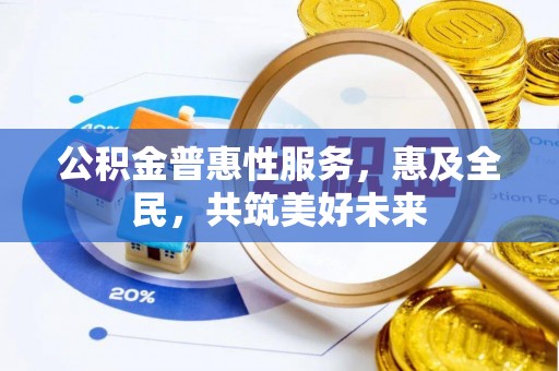 蔡甸公积金普惠性服务，惠及全民，共筑美好未来