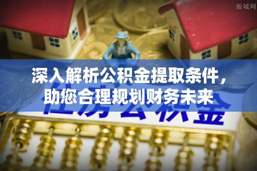 蔡甸深入解析公积金提取条件，助您合理规划财务未来