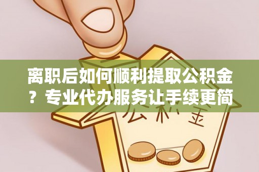 蔡甸离职后如何顺利提取公积金？专业代办服务让手续更简单