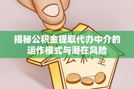 蔡甸揭秘公积金提取代办中介的运作模式与潜在风险