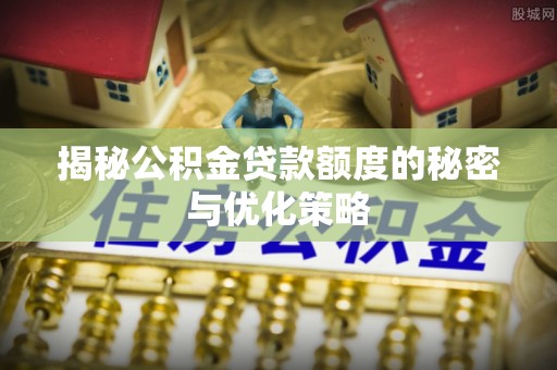 蔡甸揭秘公积金贷款额度的秘密与优化策略