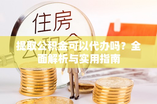 蔡甸提取公积金可以代办吗？全面解析与实用指南