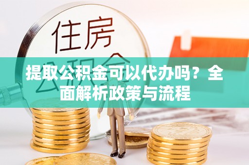 蔡甸提取公积金可以代办吗？全面解析政策与流程