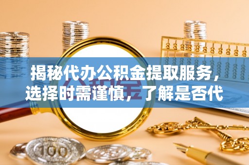 蔡甸揭秘代办公积金提取服务，选择时需谨慎，了解是否代办公积金提取可靠吗？