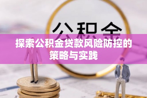 蔡甸探索公积金贷款风险防控的策略与实践
