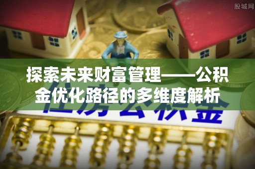 蔡甸探索未来财富管理——公积金优化路径的多维度解析
