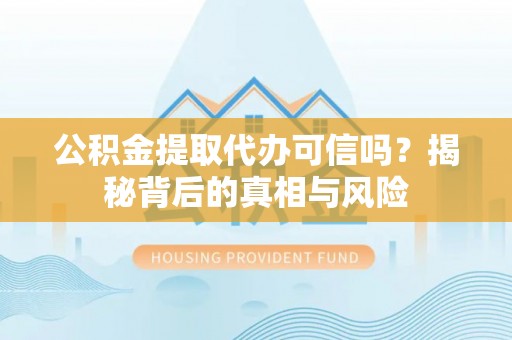 蔡甸公积金提取代办可信吗？揭秘背后的真相与风险