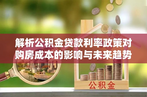 蔡甸解析公积金贷款利率政策对购房成本的影响与未来趋势