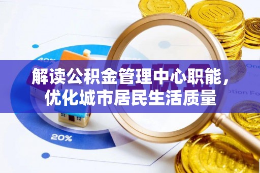 蔡甸解读公积金管理中心职能，优化城市居民生活质量