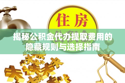 蔡甸揭秘公积金代办提取费用的隐藏规则与选择指南