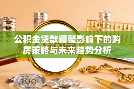 蔡甸公积金贷款调整影响下的购房策略与未来趋势分析