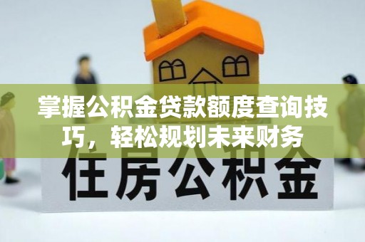 蔡甸掌握公积金贷款额度查询技巧，轻松规划未来财务