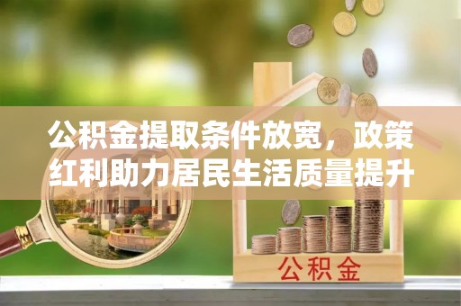 蔡甸公积金提取条件放宽，政策红利助力居民生活质量提升