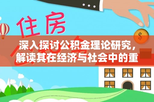 蔡甸深入探讨公积金理论研究，解读其在经济与社会中的重要角色