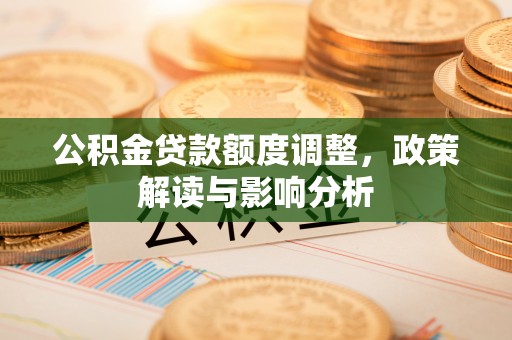 蔡甸公积金贷款额度调整，政策解读与影响分析