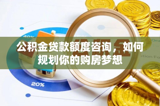 蔡甸公积金贷款额度咨询，如何规划你的购房梦想