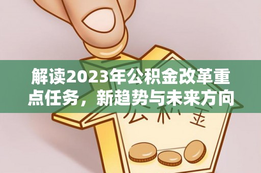 蔡甸解读2023年公积金改革重点任务，新趋势与未来方向