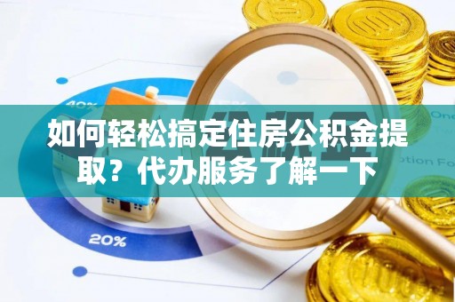蔡甸如何轻松搞定住房公积金提取？代办服务了解一下
