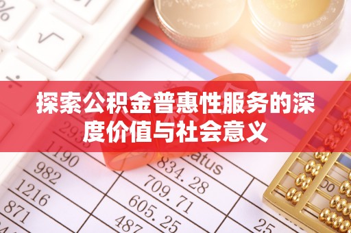 蔡甸探索公积金普惠性服务的深度价值与社会意义