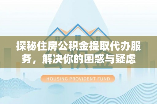 蔡甸探秘住房公积金提取代办服务，解决你的困惑与疑虑