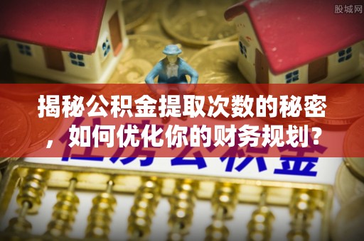 蔡甸揭秘公积金提取次数的秘密，如何优化你的财务规划？