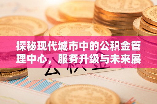 蔡甸探秘现代城市中的公积金管理中心，服务升级与未来展望