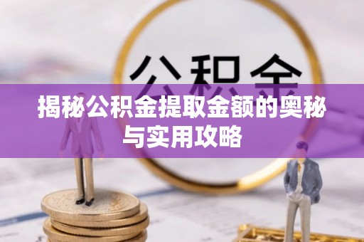 蔡甸揭秘公积金提取金额的奥秘与实用攻略