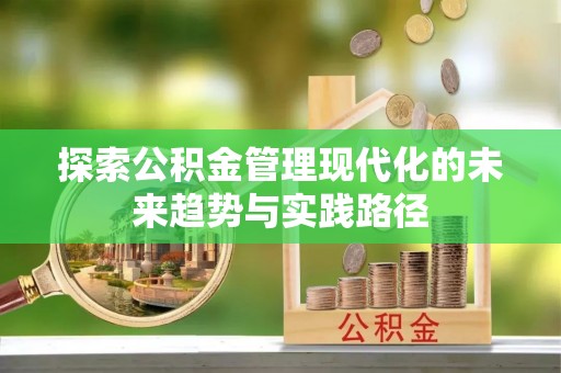 蔡甸探索公积金管理现代化的未来趋势与实践路径