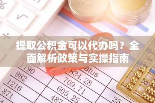 蔡甸提取公积金可以代办吗？全面解析政策与实操指南
