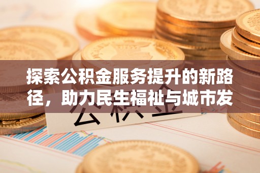 蔡甸探索公积金服务提升的新路径，助力民生福祉与城市发展