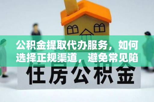 蔡甸公积金提取代办服务，如何选择正规渠道，避免常见陷阱